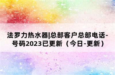 法罗力热水器|总部客户总部电话-号码2023已更新（今日-更新）